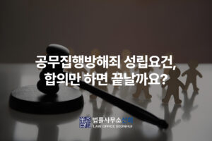 공무집행방해죄 성립요건, 합의만 하면 끝날까